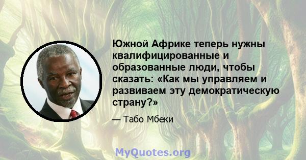 Южной Африке теперь нужны квалифицированные и образованные люди, чтобы сказать: «Как мы управляем и развиваем эту демократическую страну?»