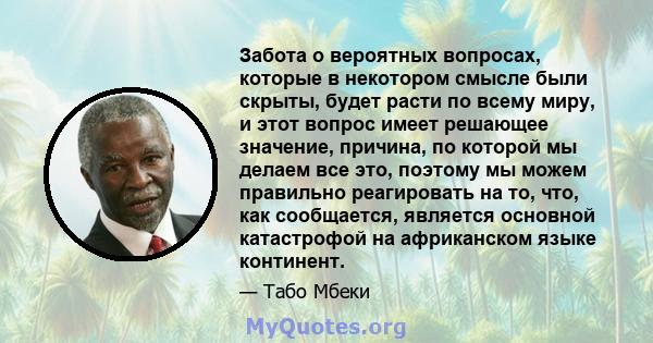 Забота о вероятных вопросах, которые в некотором смысле были скрыты, будет расти по всему миру, и этот вопрос имеет решающее значение, причина, по которой мы делаем все это, поэтому мы можем правильно реагировать на то, 