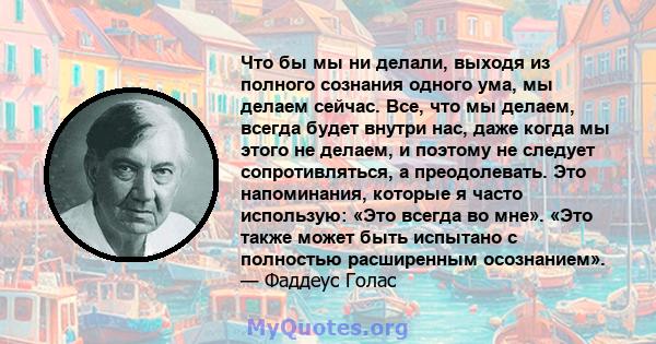 Что бы мы ни делали, выходя из полного сознания одного ума, мы делаем сейчас. Все, что мы делаем, всегда будет внутри нас, даже когда мы этого не делаем, и поэтому не следует сопротивляться, а преодолевать. Это