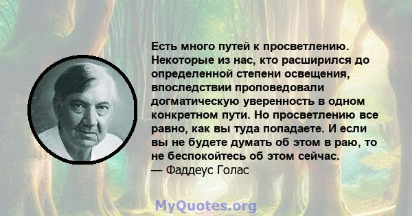 Есть много путей к просветлению. Некоторые из нас, кто расширился до определенной степени освещения, впоследствии проповедовали догматическую уверенность в одном конкретном пути. Но просветлению все равно, как вы туда