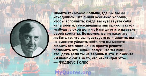 Любите как можно больше, где бы вы ни находились. Эта линия особенно хороша, чтобы вспомнить, когда вы чувствуете себя напуганным, сумасшедшим или приняли какой -нибудь плохой допинг. Напишите это на стене своей