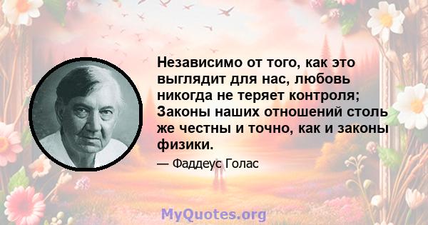 Независимо от того, как это выглядит для нас, любовь никогда не теряет контроля; Законы наших отношений столь же честны и точно, как и законы физики.