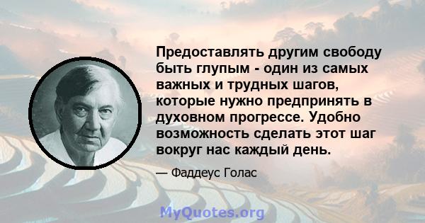 Предоставлять другим свободу быть глупым - один из самых важных и трудных шагов, которые нужно предпринять в духовном прогрессе. Удобно возможность сделать этот шаг вокруг нас каждый день.