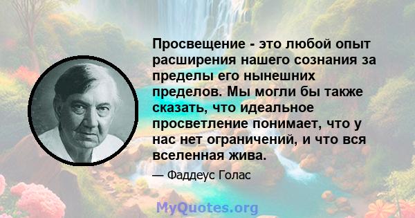 Просвещение - это любой опыт расширения нашего сознания за пределы его нынешних пределов. Мы могли бы также сказать, что идеальное просветление понимает, что у нас нет ограничений, и что вся вселенная жива.