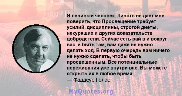 Я ленивый человек. Линсть не дает мне поверить, что Просвещение требует усилий, дисциплины, строгой диеты, некурящих и других доказательств добродетели. Сейчас есть рай в и вокруг вас, и быть там, вам даже не нужно