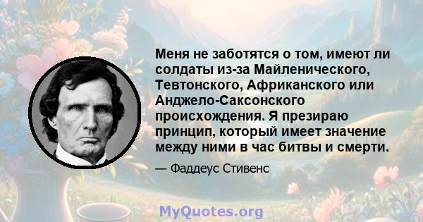 Меня не заботятся о том, имеют ли солдаты из-за Майленического, Тевтонского, Африканского или Анджело-Саксонского происхождения. Я презираю принцип, который имеет значение между ними в час битвы и смерти.