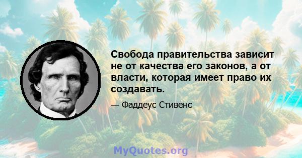 Свобода правительства зависит не от качества его законов, а от власти, которая имеет право их создавать.