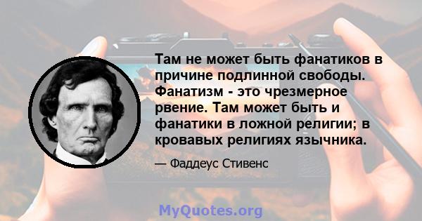 Там не может быть фанатиков в причине подлинной свободы. Фанатизм - это чрезмерное рвение. Там может быть и фанатики в ложной религии; в кровавых религиях язычника.