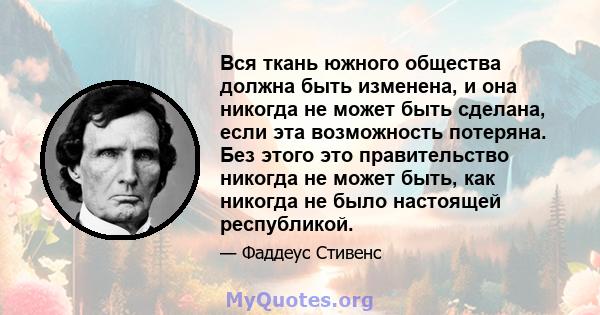 Вся ткань южного общества должна быть изменена, и она никогда не может быть сделана, если эта возможность потеряна. Без этого это правительство никогда не может быть, как никогда не было настоящей республикой.