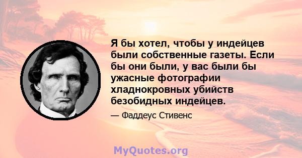 Я бы хотел, чтобы у индейцев были собственные газеты. Если бы они были, у вас были бы ужасные фотографии хладнокровных убийств безобидных индейцев.