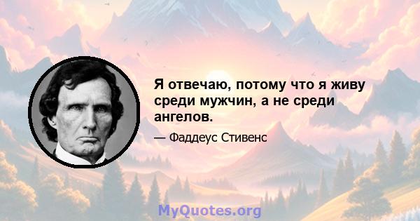 Я отвечаю, потому что я живу среди мужчин, а не среди ангелов.