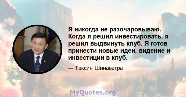 Я никогда не разочаровываю. Когда я решил инвестировать, я решил выдвинуть клуб. Я готов принести новые идеи, видение и инвестиции в клуб.