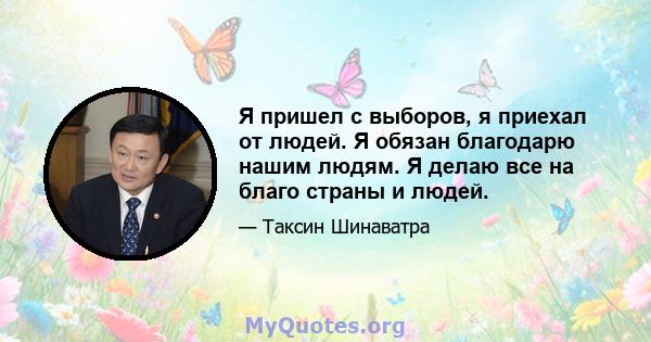 Я пришел с выборов, я приехал от людей. Я обязан благодарю нашим людям. Я делаю все на благо страны и людей.