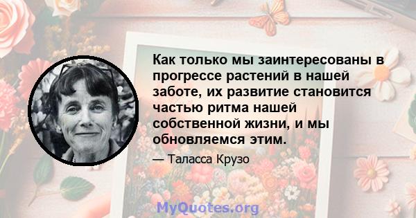 Как только мы заинтересованы в прогрессе растений в нашей заботе, их развитие становится частью ритма нашей собственной жизни, и мы обновляемся этим.