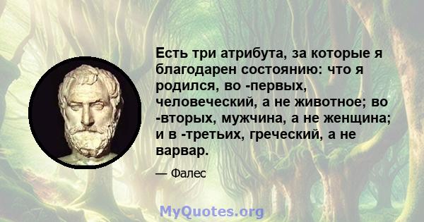 Есть три атрибута, за которые я благодарен состоянию: что я родился, во -первых, человеческий, а не животное; во -вторых, мужчина, а не женщина; и в -третьих, греческий, а не варвар.