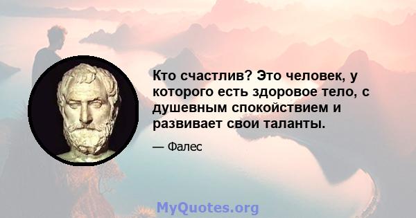 Кто счастлив? Это человек, у которого есть здоровое тело, с душевным спокойствием и развивает свои таланты.