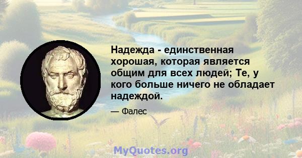 Надежда - единственная хорошая, которая является общим для всех людей; Те, у кого больше ничего не обладает надеждой.