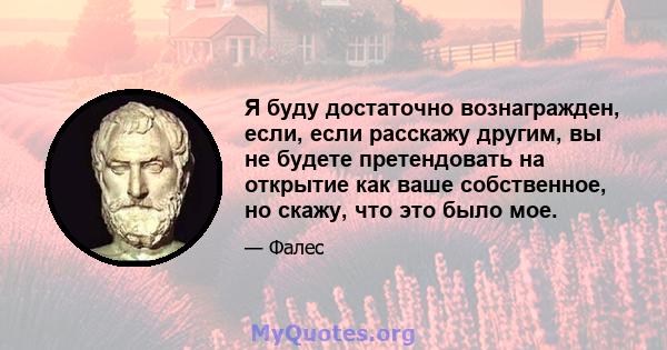 Я буду достаточно вознагражден, если, если расскажу другим, вы не будете претендовать на открытие как ваше собственное, но скажу, что это было мое.