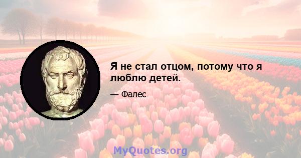 Я не стал отцом, потому что я люблю детей.