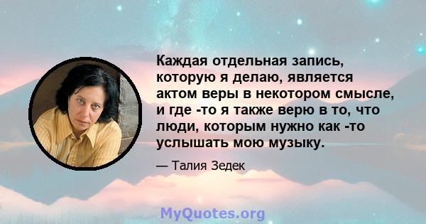 Каждая отдельная запись, которую я делаю, является актом веры в некотором смысле, и где -то я также верю в то, что люди, которым нужно как -то услышать мою музыку.