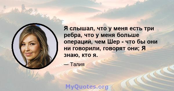 Я слышал, что у меня есть три ребра, что у меня больше операций, чем Шер - что бы они ни говорили, говорят они; Я знаю, кто я.