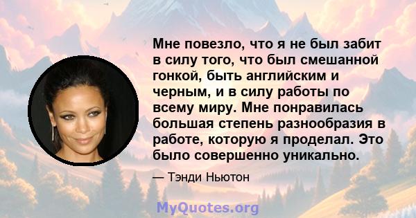 Мне повезло, что я не был забит в силу того, что был смешанной гонкой, быть английским и черным, и в силу работы по всему миру. Мне понравилась большая степень разнообразия в работе, которую я проделал. Это было