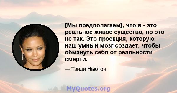 [Мы предполагаем], что я - это реальное живое существо, но это не так. Это проекция, которую наш умный мозг создает, чтобы обмануть себя от реальности смерти.