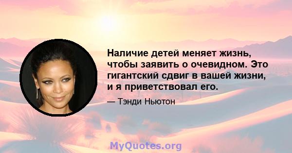 Наличие детей меняет жизнь, чтобы заявить о очевидном. Это гигантский сдвиг в вашей жизни, и я приветствовал его.