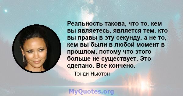 Реальность такова, что то, кем вы являетесь, является тем, кто вы правы в эту секунду, а не то, кем вы были в любой момент в прошлом, потому что этого больше не существует. Это сделано. Все кончено.