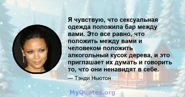 Я чувствую, что сексуальная одежда положила бар между вами. Это все равно, что положить между вами и человеком положить алкогольный кусок дерева, и это приглашает их думать и говорить то, что они ненавидят в себе.