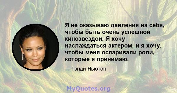 Я не оказываю давления на себя, чтобы быть очень успешной кинозвездой. Я хочу наслаждаться актером, и я хочу, чтобы меня оспаривали роли, которые я принимаю.