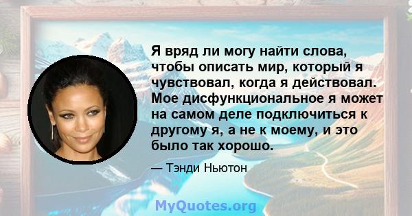 Я вряд ли могу найти слова, чтобы описать мир, который я чувствовал, когда я действовал. Мое дисфункциональное я может на самом деле подключиться к другому я, а не к моему, и это было так хорошо.