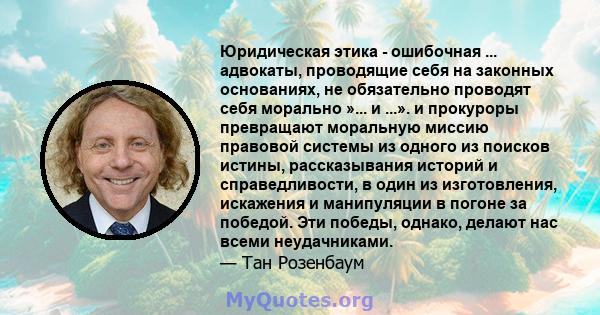 Юридическая этика - ошибочная ... адвокаты, проводящие себя на законных основаниях, не обязательно проводят себя морально »... и ...». и прокуроры превращают моральную миссию правовой системы из одного из поисков