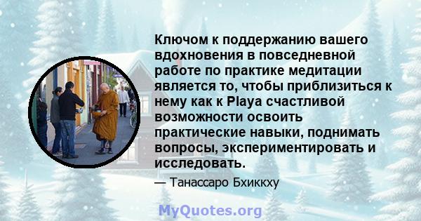 Ключом к поддержанию вашего вдохновения в повседневной работе по практике медитации является то, чтобы приблизиться к нему как к Playa счастливой возможности освоить практические навыки, поднимать вопросы,