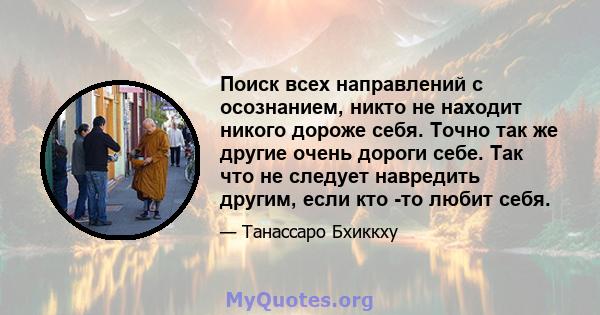 Поиск всех направлений с осознанием, никто не находит никого дороже себя. Точно так же другие очень дороги себе. Так что не следует навредить другим, если кто -то любит себя.