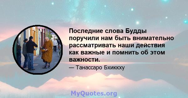 Последние слова Будды поручили нам быть внимательно рассматривать наши действия как важные и помнить об этом важности.