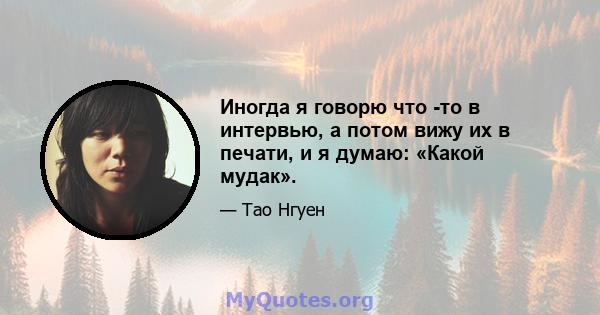 Иногда я говорю что -то в интервью, а потом вижу их в печати, и я думаю: «Какой мудак».