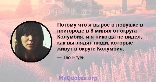 Потому что я вырос в ловушке в пригороде в 8 милях от округа Колумбия, и я никогда не видел, как выглядят люди, которые живут в округе Колумбия.