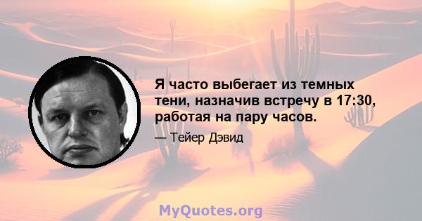 Я часто выбегает из темных тени, назначив встречу в 17:30, работая на пару часов.