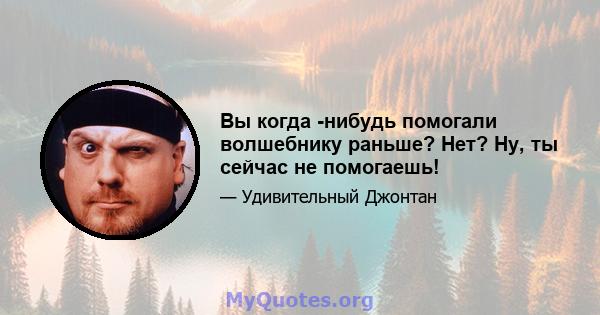 Вы когда -нибудь помогали волшебнику раньше? Нет? Ну, ты сейчас не помогаешь!