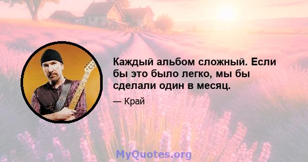 Каждый альбом сложный. Если бы это было легко, мы бы сделали один в месяц.