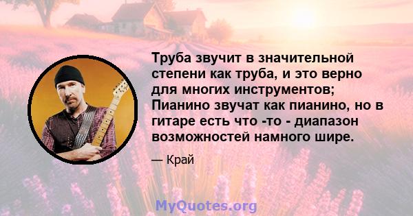 Труба звучит в значительной степени как труба, и это верно для многих инструментов; Пианино звучат как пианино, но в гитаре есть что -то - диапазон возможностей намного шире.