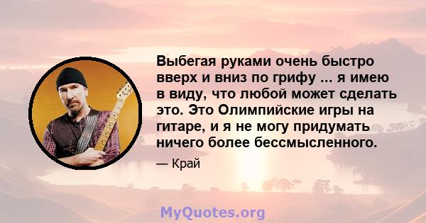 Выбегая руками очень быстро вверх и вниз по грифу ... я имею в виду, что любой может сделать это. Это Олимпийские игры на гитаре, и я не могу придумать ничего более бессмысленного.