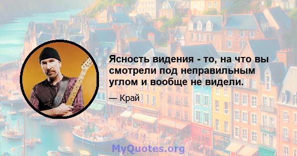 Ясность видения - то, на что вы смотрели под неправильным углом и вообще не видели.