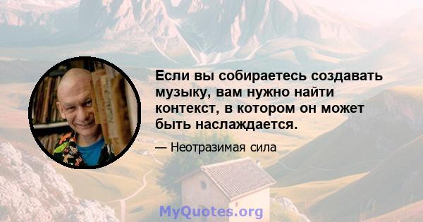 Если вы собираетесь создавать музыку, вам нужно найти контекст, в котором он может быть наслаждается.