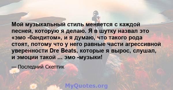 Мой музыкальный стиль меняется с каждой песней, которую я делаю. Я в шутку назвал это «эмо -бандитом», и я думаю, что такого рода стоят, потому что у него равные части агрессивной уверенности Dre Beats, которые я вырос, 