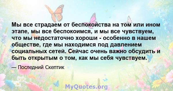 Мы все страдаем от беспокойства на том или ином этапе, мы все беспокоимся, и мы все чувствуем, что мы недостаточно хороши - особенно в нашем обществе, где мы находимся под давлением социальных сетей. Сейчас очень важно