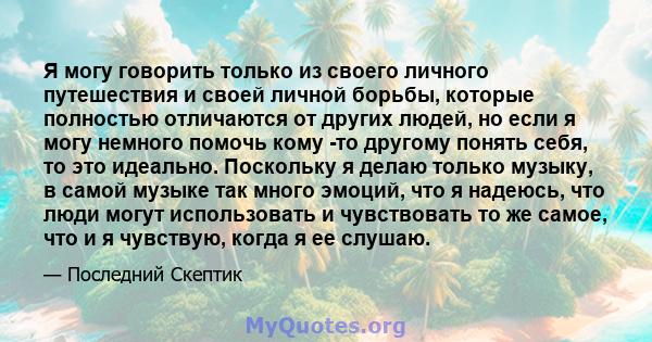 Я могу говорить только из своего личного путешествия и своей личной борьбы, которые полностью отличаются от других людей, но если я могу немного помочь кому -то другому понять себя, то это идеально. Поскольку я делаю