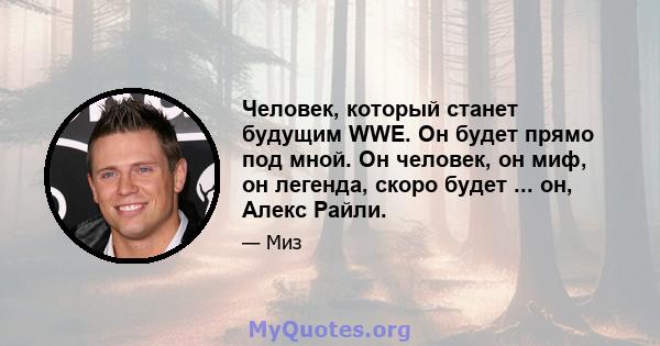 Человек, который станет будущим WWE. Он будет прямо под мной. Он человек, он миф, он легенда, скоро будет ... он, Алекс Райли.