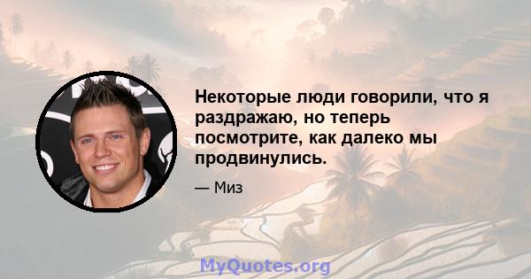 Некоторые люди говорили, что я раздражаю, но теперь посмотрите, как далеко мы продвинулись.